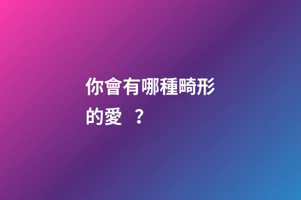 你會有哪種畸形的愛？